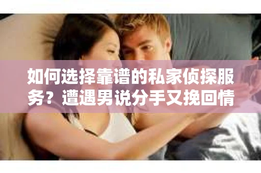 如何选择靠谱的私家侦探服务？遭遇男说分手又挽回情况怎么办？