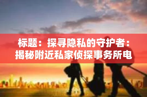 标题：探寻隐私的守护者：揭秘附近私家侦探事务所电话