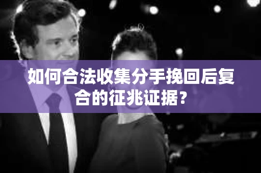 如何合法收集分手挽回后复合的征兆证据? 如何合法收集分手挽回后复合的征兆证据?