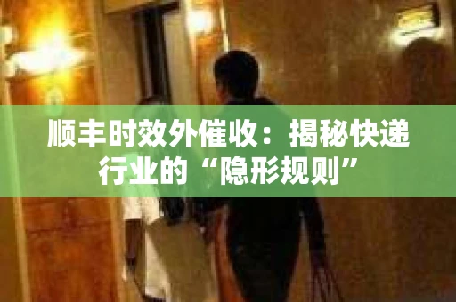 顺丰时效外催收：揭秘快递行业的“隐形规则”