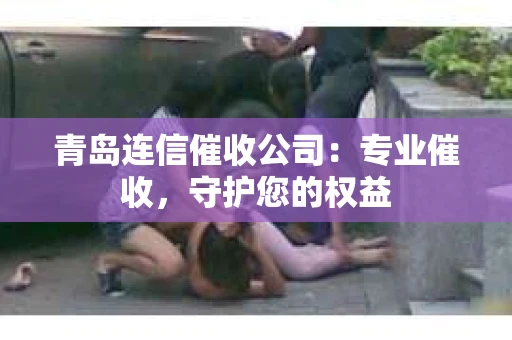 青岛连信催收公司：专业催收，守护您的权益