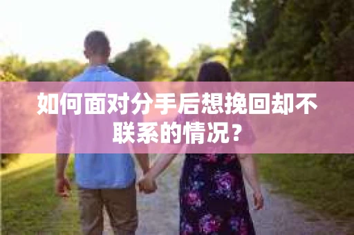 如何面对分手后想挽回却不联系的情况？
