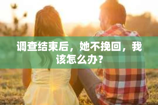 调查结束后，她不挽回，我该怎么办？
