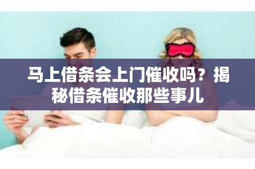 马上借条会上门催收吗？揭秘借条催收那些事儿