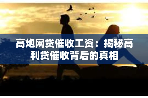 高炮网贷催收工资：揭秘高利贷催收背后的真相