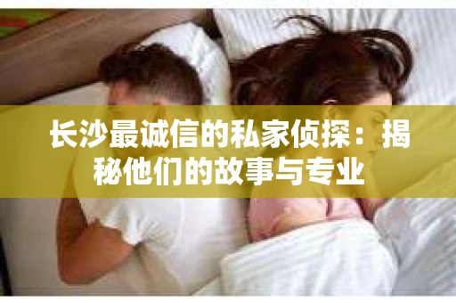 长沙最诚信的私家侦探：揭秘他们的故事与专业