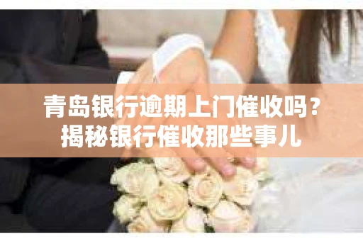 青岛银行逾期上门催收吗？揭秘银行催收那些事儿