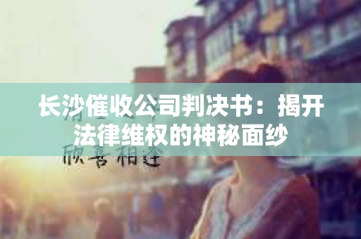 长沙催收公司判决书：揭开法律维权的神秘面纱