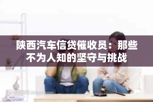 陕西汽车信贷催收员：那些不为人知的坚守与挑战