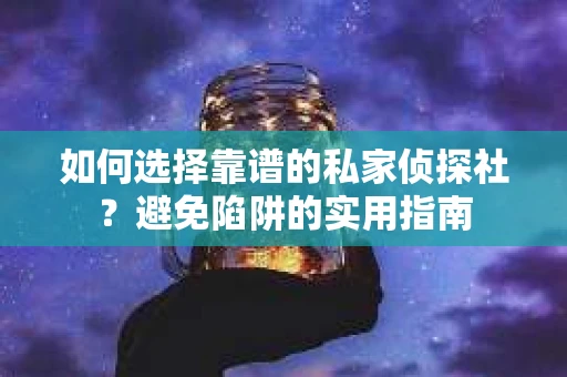 如何选择靠谱的私家侦探社？避免陷阱的实用指南