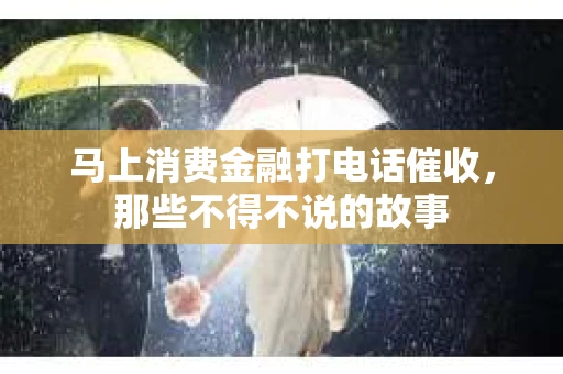 马上消费金融打电话催收，那些不得不说的故事