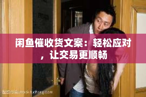 闲鱼催收货文案：轻松应对，让交易更顺畅
