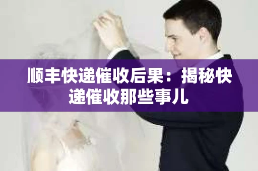 顺丰快递催收后果：揭秘快递催收那些事儿