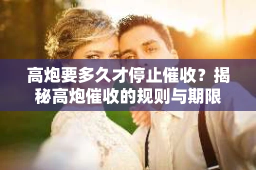 高炮要多久才停止催收？揭秘高炮催收的规则与期限