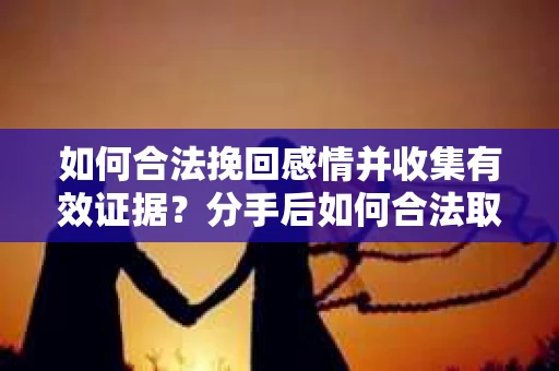 如何合法挽回感情并收集有效证据？分手后如何合法取证