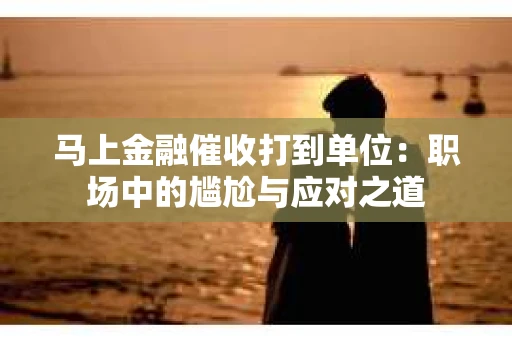 马上金融催收打到单位：职场中的尴尬与应对之道