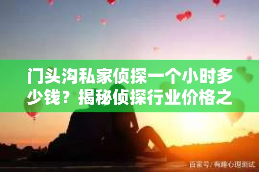 门头沟私家侦探一个小时多少钱？揭秘侦探行业价格之谜