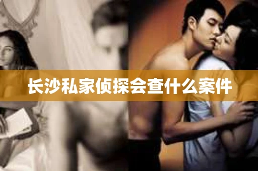长沙私家侦探会查什么案件