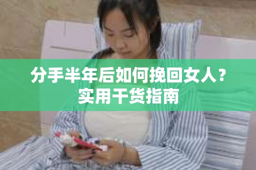 分手半年后如何挽回女人?实用干货指南 分手半年后如何挽回女人?实用干货指南