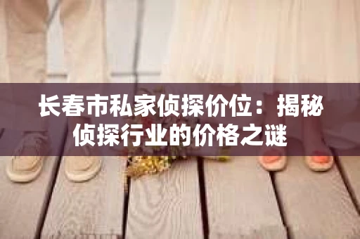 长春市私家侦探价位：揭秘侦探行业的价格之谜