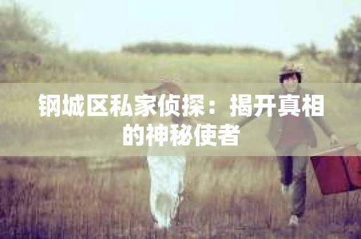 钢城区私家侦探：揭开真相的神秘使者