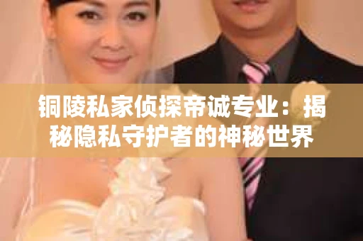 铜陵私家侦探帝诚专业：揭秘隐私守护者的神秘世界