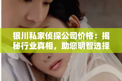 银川私家侦探公司价格：揭秘行业真相，助您明智选择
