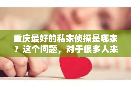 重庆最好的私家侦探是哪家？这个问题，对于很多人来说，可能是一个出于无奈的选择。在这个快节奏的社会，有些人可能因为婚姻、家庭、工作等原因，需要寻求私家侦探的帮助。那么，在重庆，哪家私家侦探是众人眼中的佼佼者呢？今天，我就来和大家聊聊这个话题。