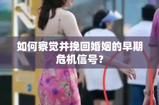 如何察觉并挽回婚姻的早期危机信号？