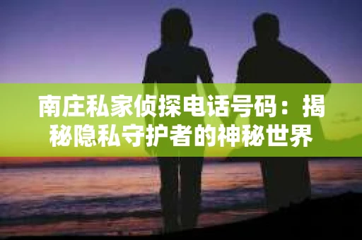 南庄私家侦探电话号码：揭秘隐私守护者的神秘世界