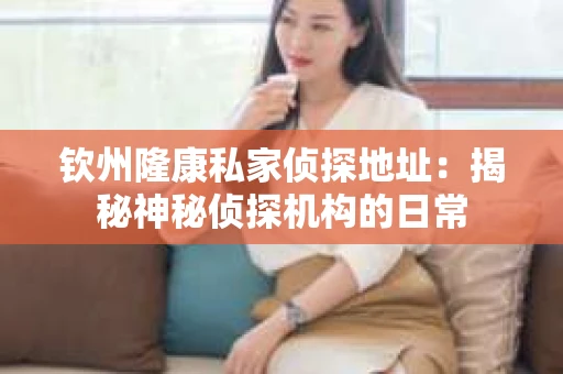 钦州隆康私家侦探地址：揭秘神秘侦探机构的日常