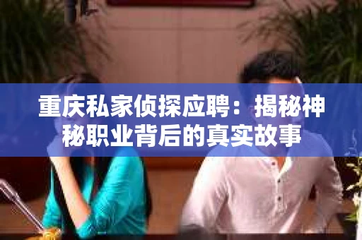 重庆私家侦探应聘：揭秘神秘职业背后的真实故事
