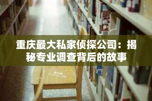 重庆最大私家侦探公司：揭秘专业调查背后的故事