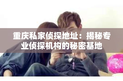 重庆私家侦探地址：揭秘专业侦探机构的秘密基地