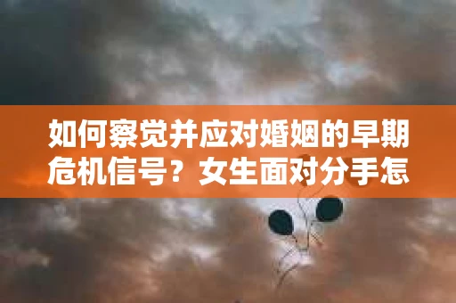 如何察觉并应对婚姻的早期危机信号?女生面对分手怎么办? 如何察觉并应对婚姻的早期危机信号?女生面对分手怎么办?