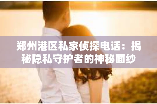 郑州港区私家侦探电话：揭秘隐私守护者的神秘面纱