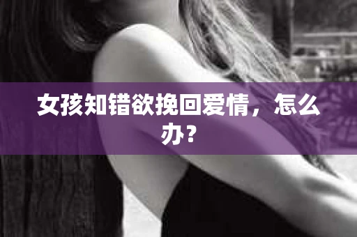 女孩知错欲挽回爱情，怎么办？