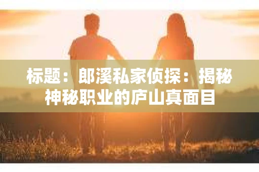 标题：郎溪私家侦探：揭秘神秘职业的庐山真面目