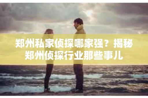 郑州私家侦探哪家强？揭秘郑州侦探行业那些事儿