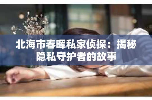 北海市春晖私家侦探：揭秘隐私守护者的故事