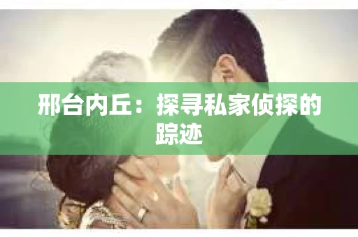 邢台内丘：探寻私家侦探的踪迹