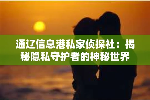 通辽信息港私家侦探社：揭秘隐私守护者的神秘世界