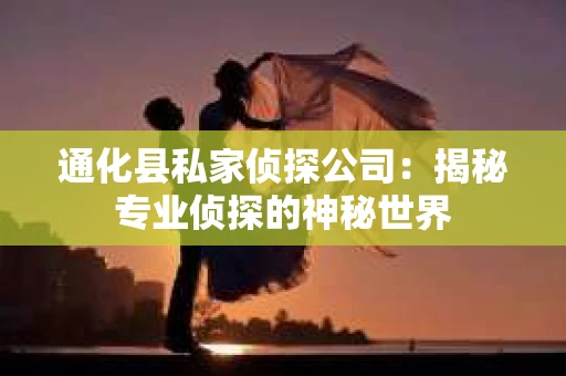 通化县私家侦探公司：揭秘专业侦探的神秘世界