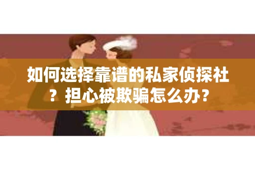 如何选择靠谱的私家侦探社?担心被欺骗怎么办? 如何选择靠谱的私家侦探社?担心被欺骗怎么办?