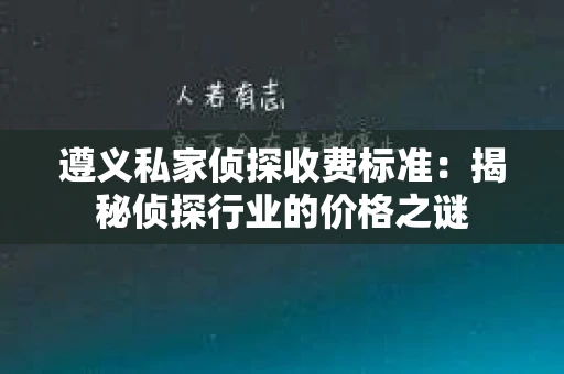 遵义私家侦探收费标准：揭秘侦探行业的价格之谜