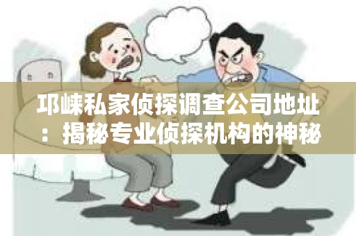 邛崃私家侦探调查公司地址：揭秘专业侦探机构的神秘面纱