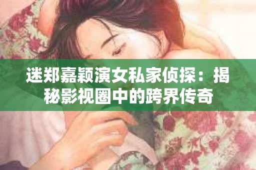 迷郑嘉颖演女私家侦探：揭秘影视圈中的跨界传奇