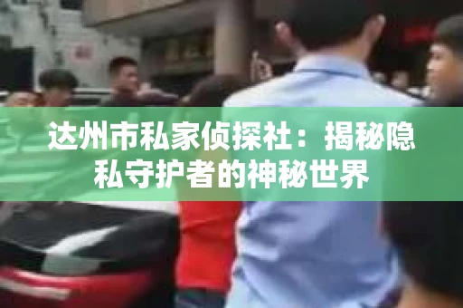 达州市私家侦探社：揭秘隐私守护者的神秘世界