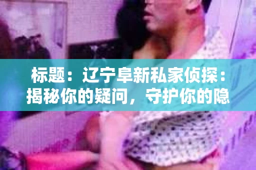 标题：辽宁阜新私家侦探：揭秘你的疑问，守护你的隐私