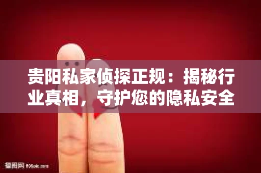 贵阳私家侦探正规：揭秘行业真相，守护您的隐私安全
